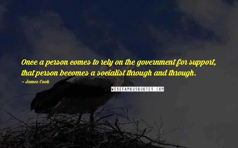 James Cook Quotes: Once a person comes to rely on the government for support, that person becomes a socialist through and through.