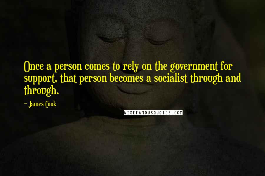 James Cook Quotes: Once a person comes to rely on the government for support, that person becomes a socialist through and through.