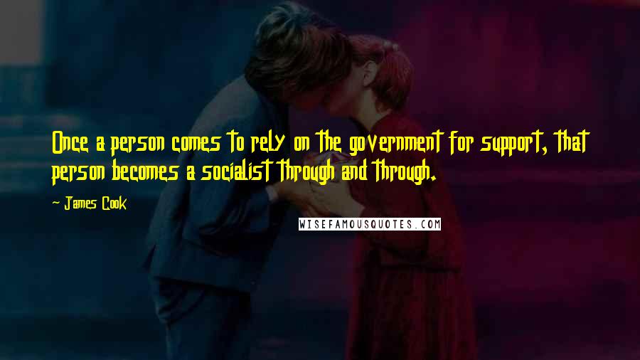James Cook Quotes: Once a person comes to rely on the government for support, that person becomes a socialist through and through.