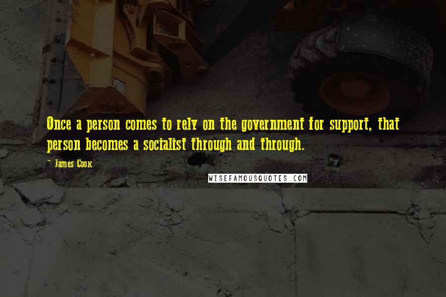 James Cook Quotes: Once a person comes to rely on the government for support, that person becomes a socialist through and through.