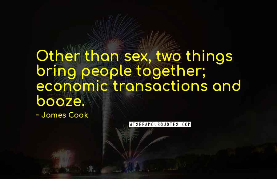 James Cook Quotes: Other than sex, two things bring people together; economic transactions and booze.