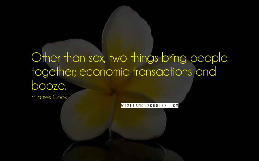 James Cook Quotes: Other than sex, two things bring people together; economic transactions and booze.