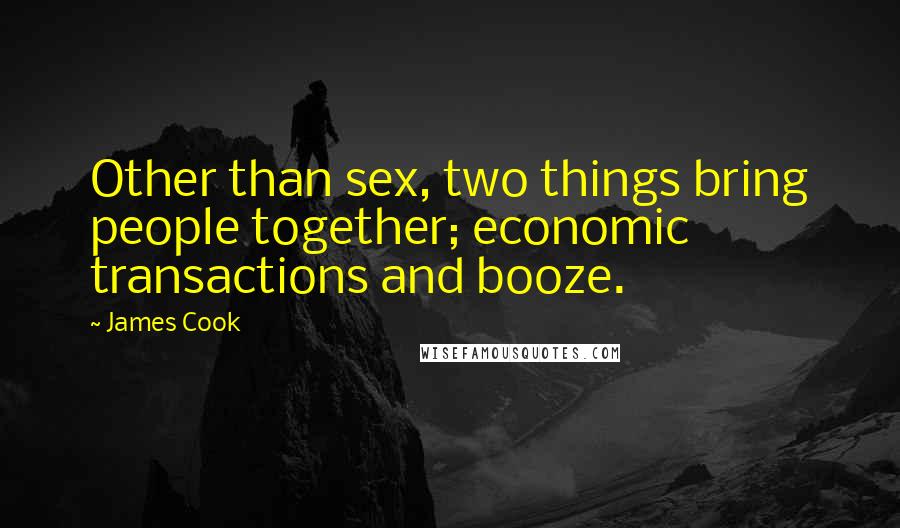 James Cook Quotes: Other than sex, two things bring people together; economic transactions and booze.