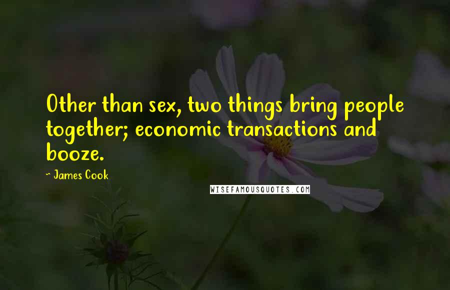 James Cook Quotes: Other than sex, two things bring people together; economic transactions and booze.