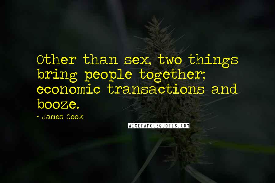 James Cook Quotes: Other than sex, two things bring people together; economic transactions and booze.