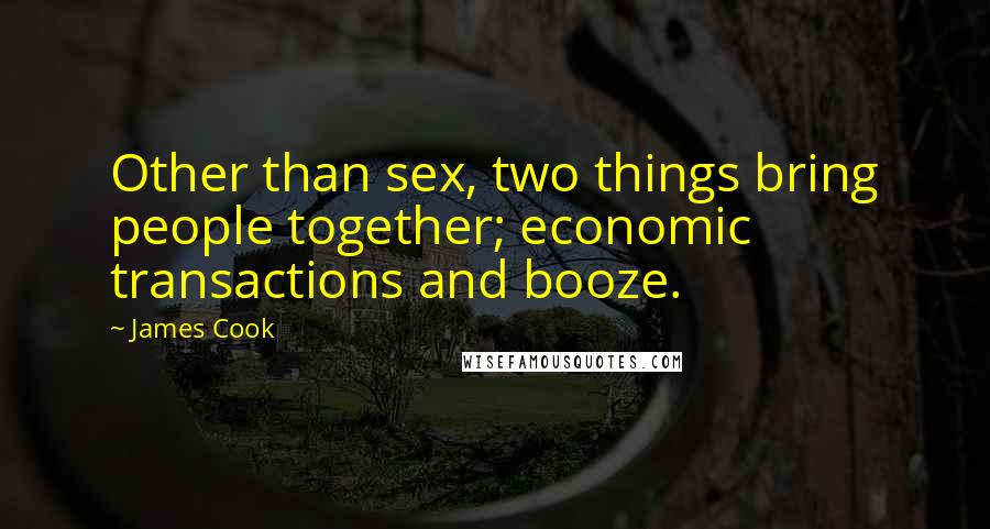 James Cook Quotes: Other than sex, two things bring people together; economic transactions and booze.