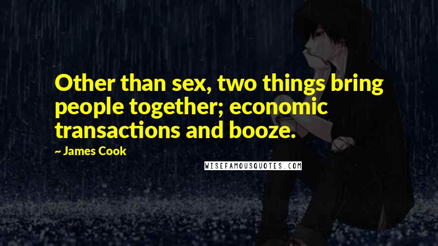 James Cook Quotes: Other than sex, two things bring people together; economic transactions and booze.