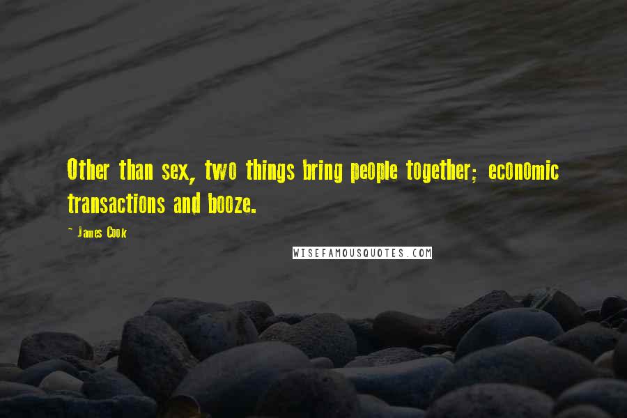 James Cook Quotes: Other than sex, two things bring people together; economic transactions and booze.