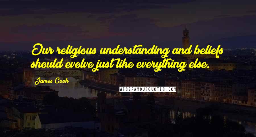 James Cook Quotes: Our religious understanding and beliefs should evolve just like everything else.