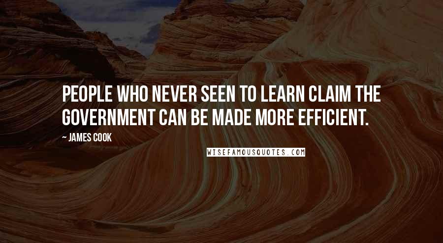 James Cook Quotes: People who never seen to learn claim the government can be made more efficient.