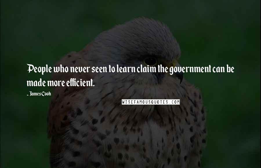 James Cook Quotes: People who never seen to learn claim the government can be made more efficient.