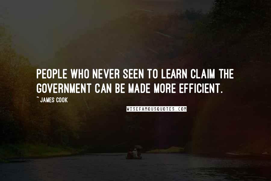 James Cook Quotes: People who never seen to learn claim the government can be made more efficient.