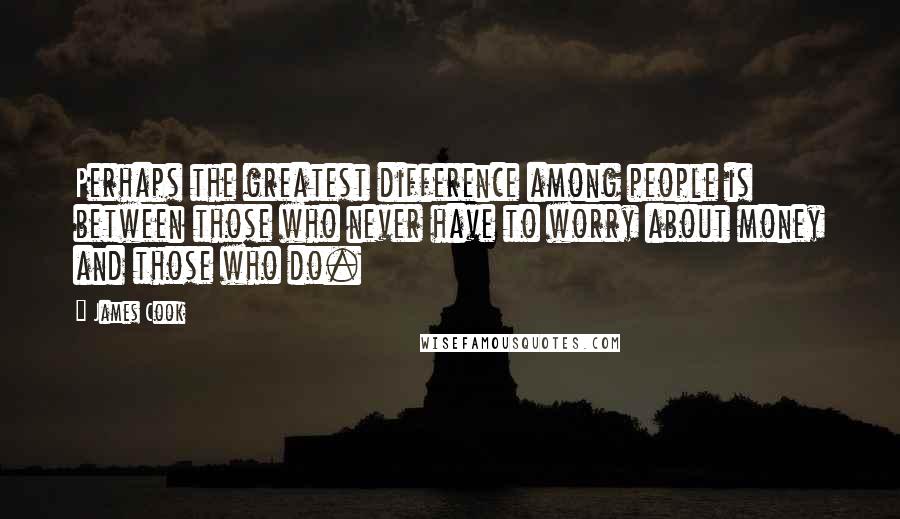 James Cook Quotes: Perhaps the greatest difference among people is between those who never have to worry about money and those who do.