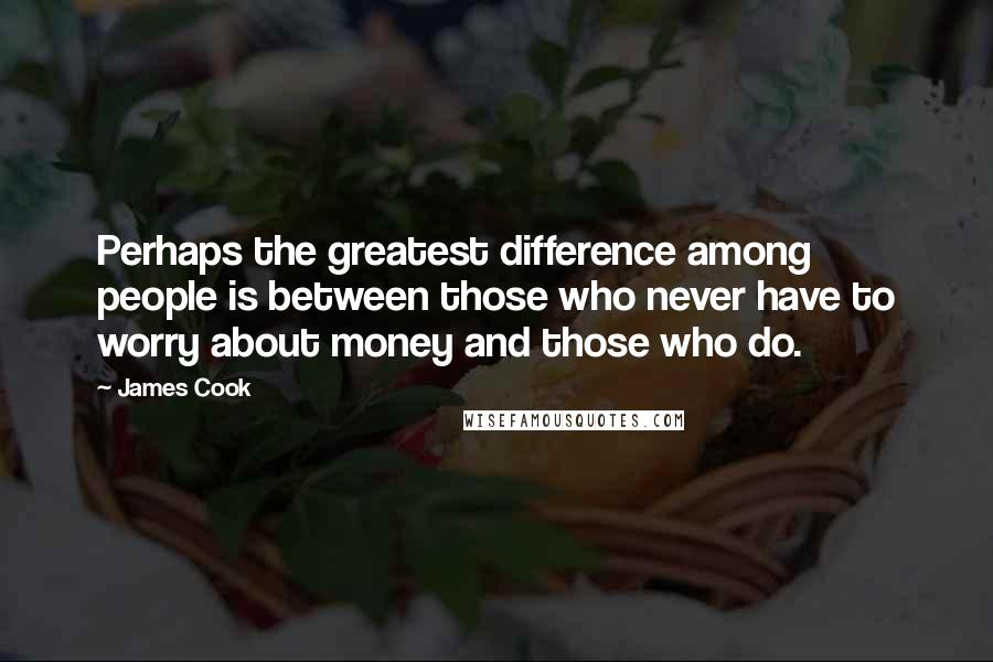 James Cook Quotes: Perhaps the greatest difference among people is between those who never have to worry about money and those who do.