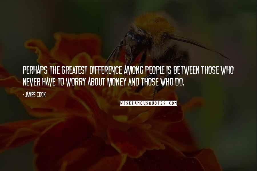 James Cook Quotes: Perhaps the greatest difference among people is between those who never have to worry about money and those who do.