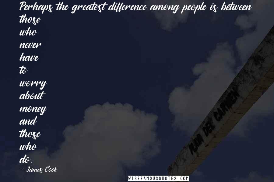 James Cook Quotes: Perhaps the greatest difference among people is between those who never have to worry about money and those who do.