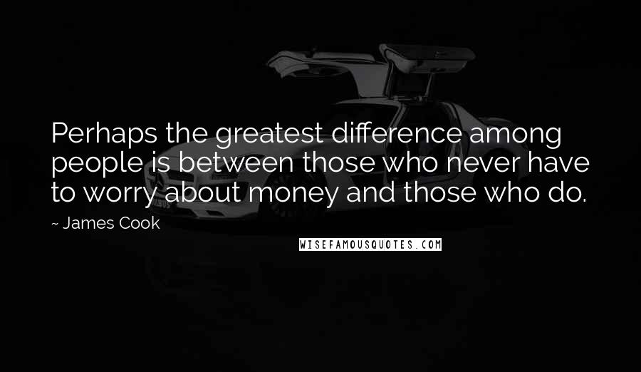 James Cook Quotes: Perhaps the greatest difference among people is between those who never have to worry about money and those who do.