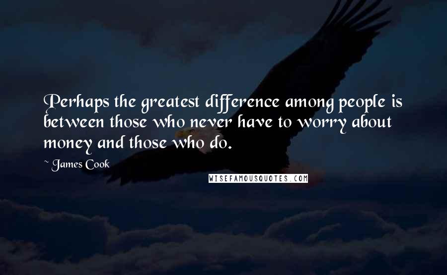 James Cook Quotes: Perhaps the greatest difference among people is between those who never have to worry about money and those who do.