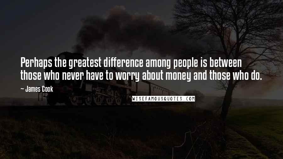 James Cook Quotes: Perhaps the greatest difference among people is between those who never have to worry about money and those who do.
