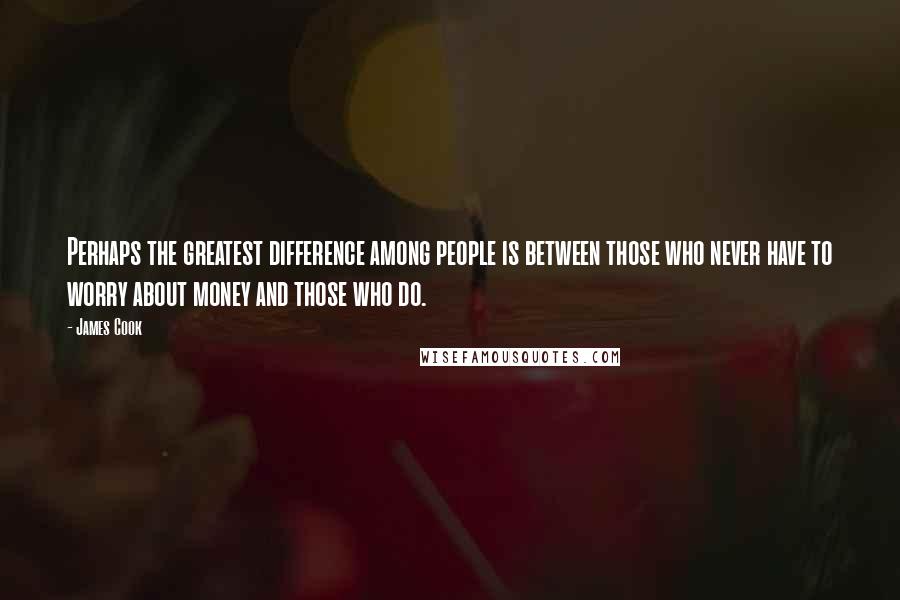 James Cook Quotes: Perhaps the greatest difference among people is between those who never have to worry about money and those who do.