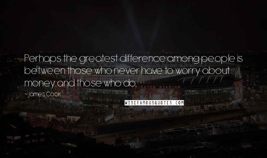 James Cook Quotes: Perhaps the greatest difference among people is between those who never have to worry about money and those who do.