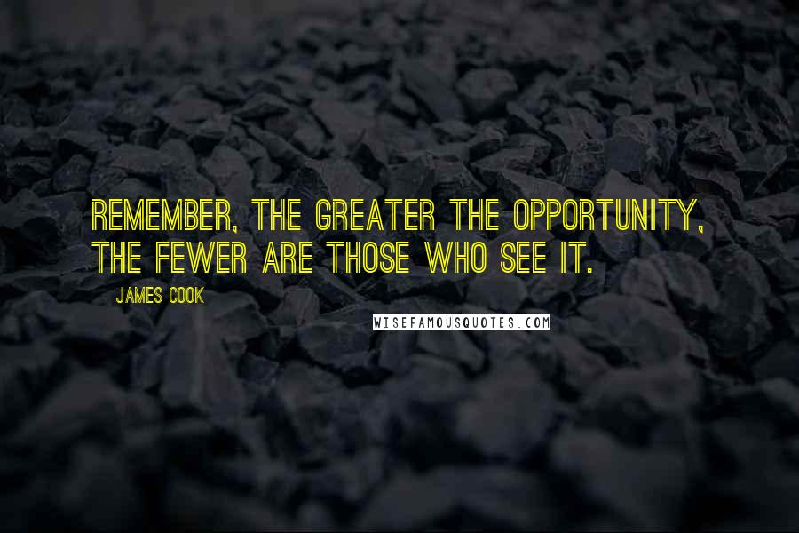 James Cook Quotes: Remember, the greater the opportunity, the fewer are those who see it.