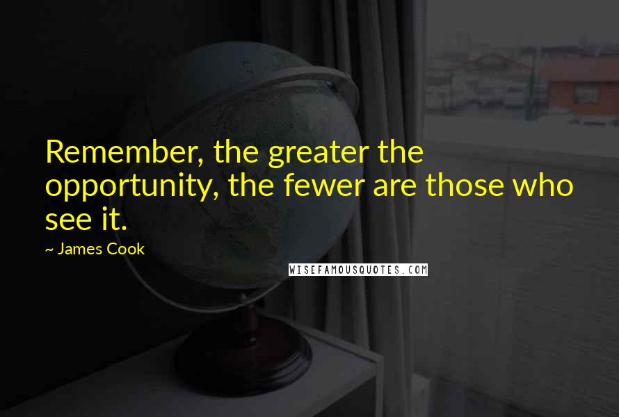 James Cook Quotes: Remember, the greater the opportunity, the fewer are those who see it.