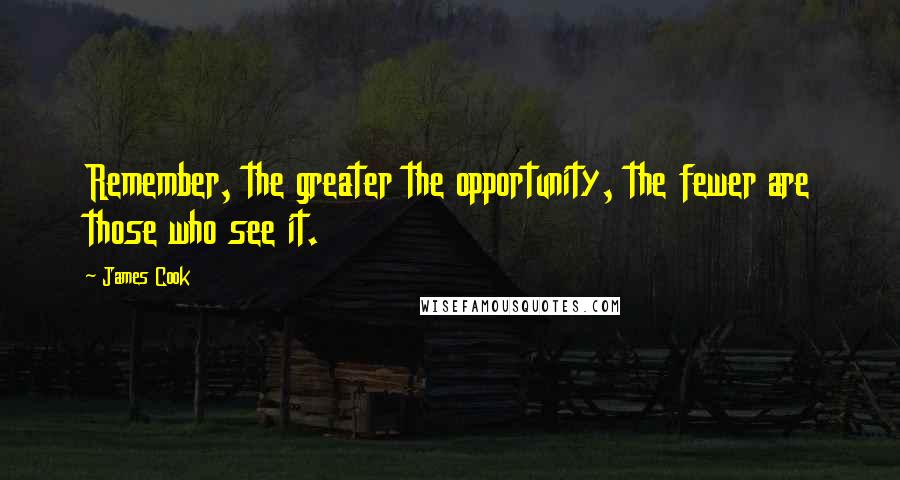 James Cook Quotes: Remember, the greater the opportunity, the fewer are those who see it.