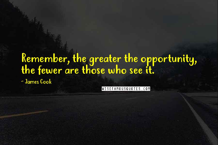 James Cook Quotes: Remember, the greater the opportunity, the fewer are those who see it.