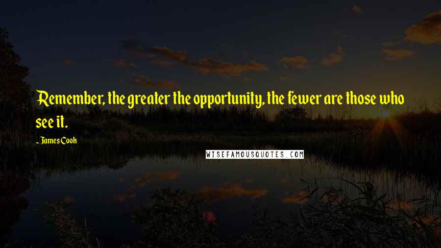 James Cook Quotes: Remember, the greater the opportunity, the fewer are those who see it.