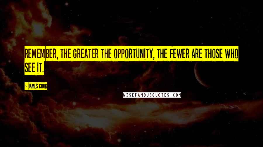 James Cook Quotes: Remember, the greater the opportunity, the fewer are those who see it.