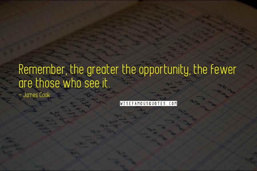 James Cook Quotes: Remember, the greater the opportunity, the fewer are those who see it.