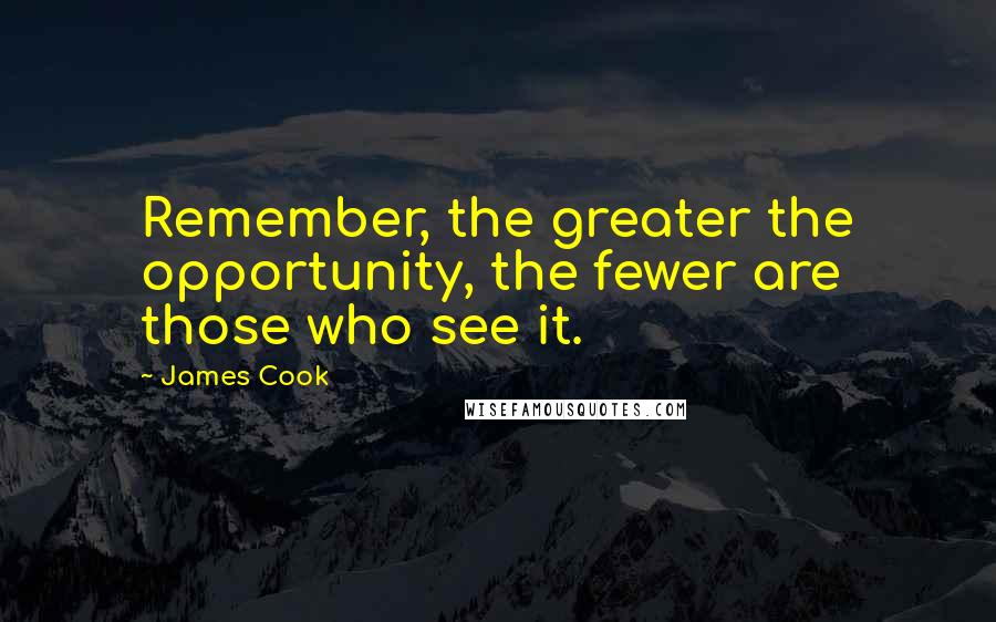 James Cook Quotes: Remember, the greater the opportunity, the fewer are those who see it.