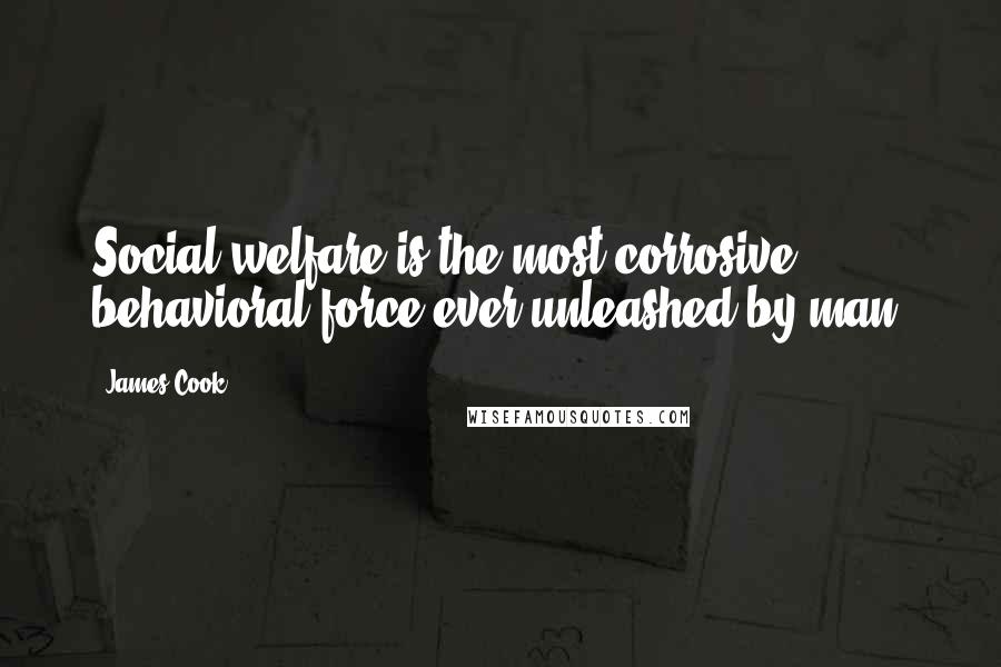 James Cook Quotes: Social welfare is the most corrosive behavioral force ever unleashed by man.