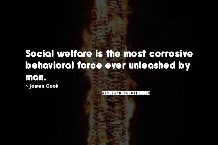 James Cook Quotes: Social welfare is the most corrosive behavioral force ever unleashed by man.