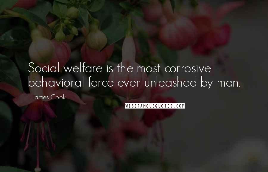 James Cook Quotes: Social welfare is the most corrosive behavioral force ever unleashed by man.