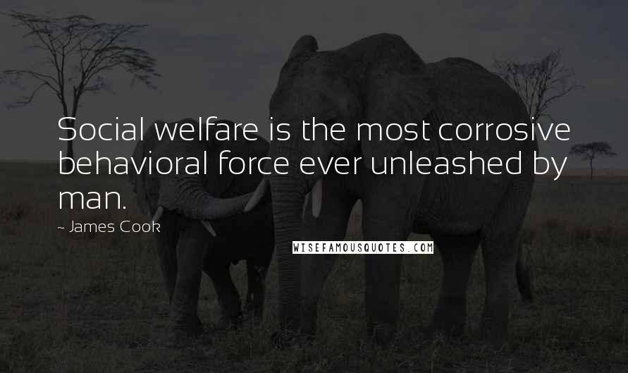James Cook Quotes: Social welfare is the most corrosive behavioral force ever unleashed by man.