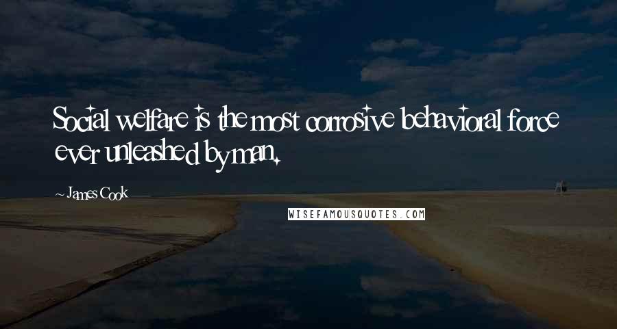 James Cook Quotes: Social welfare is the most corrosive behavioral force ever unleashed by man.