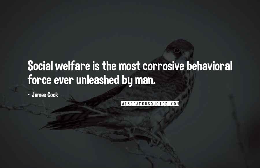 James Cook Quotes: Social welfare is the most corrosive behavioral force ever unleashed by man.