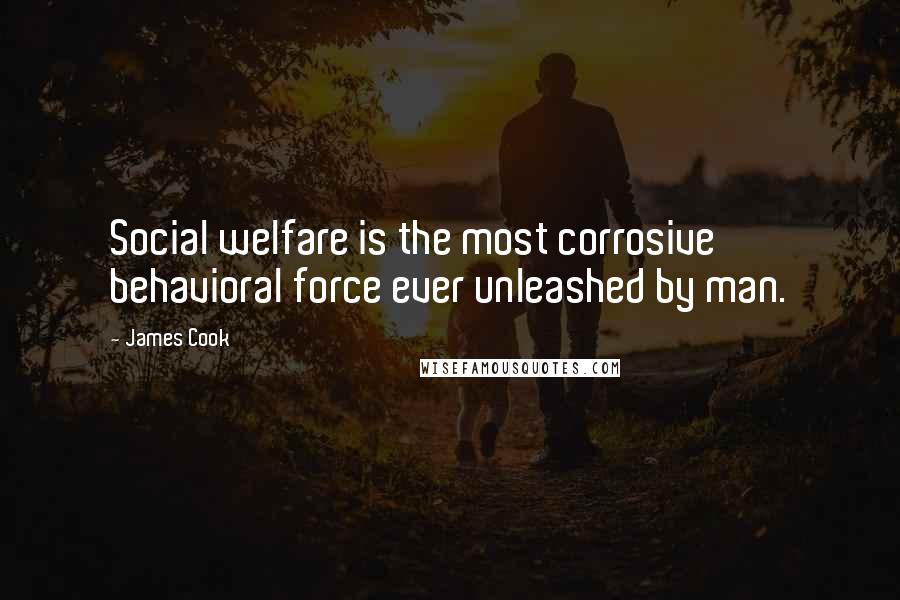 James Cook Quotes: Social welfare is the most corrosive behavioral force ever unleashed by man.