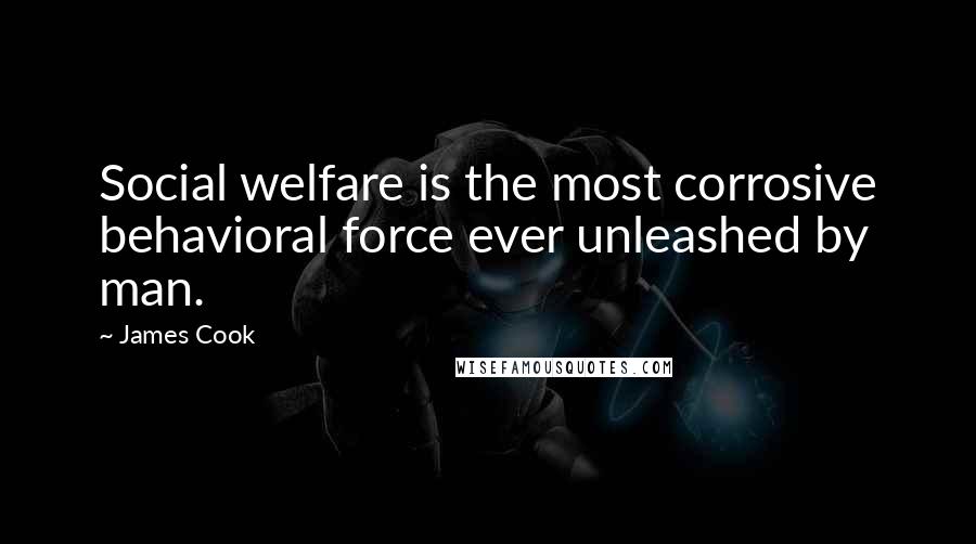 James Cook Quotes: Social welfare is the most corrosive behavioral force ever unleashed by man.