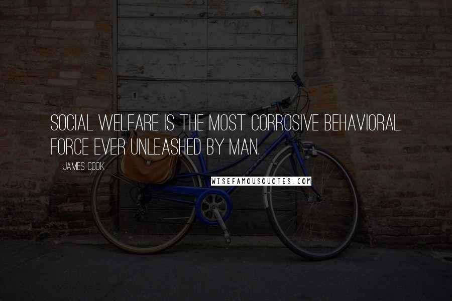 James Cook Quotes: Social welfare is the most corrosive behavioral force ever unleashed by man.