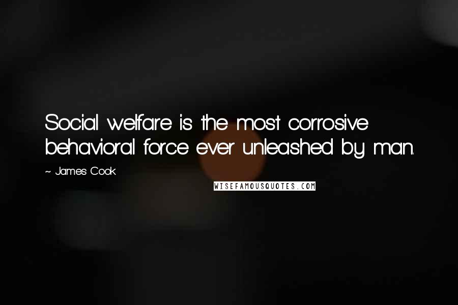 James Cook Quotes: Social welfare is the most corrosive behavioral force ever unleashed by man.