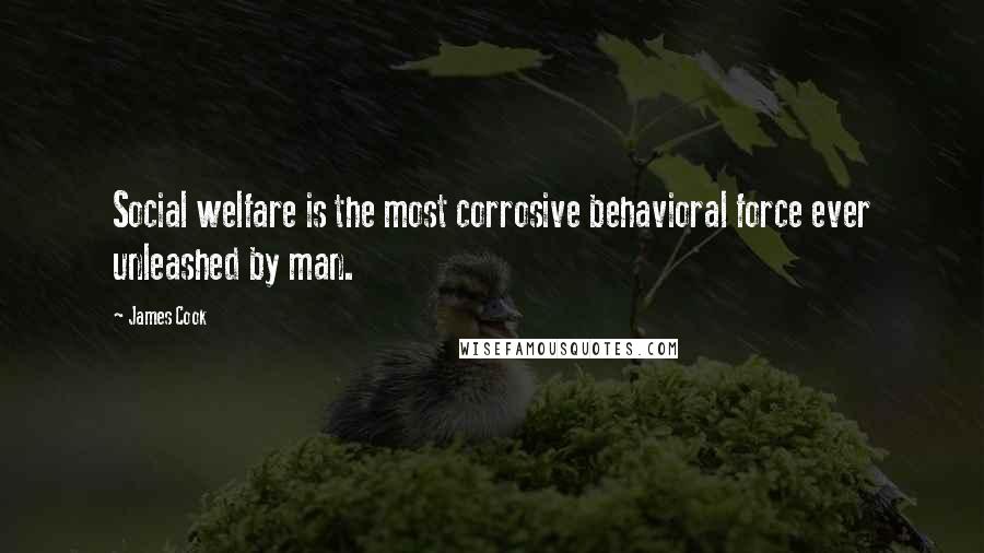 James Cook Quotes: Social welfare is the most corrosive behavioral force ever unleashed by man.