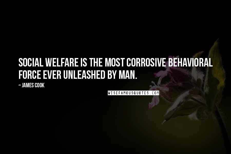 James Cook Quotes: Social welfare is the most corrosive behavioral force ever unleashed by man.