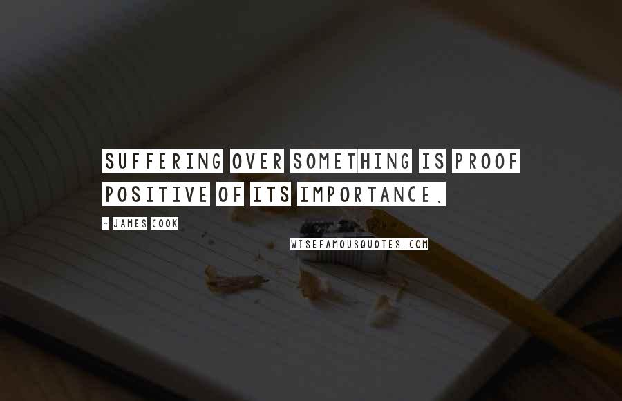 James Cook Quotes: Suffering over something is proof positive of its importance.