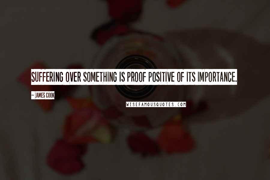 James Cook Quotes: Suffering over something is proof positive of its importance.