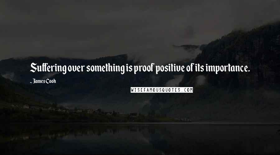 James Cook Quotes: Suffering over something is proof positive of its importance.