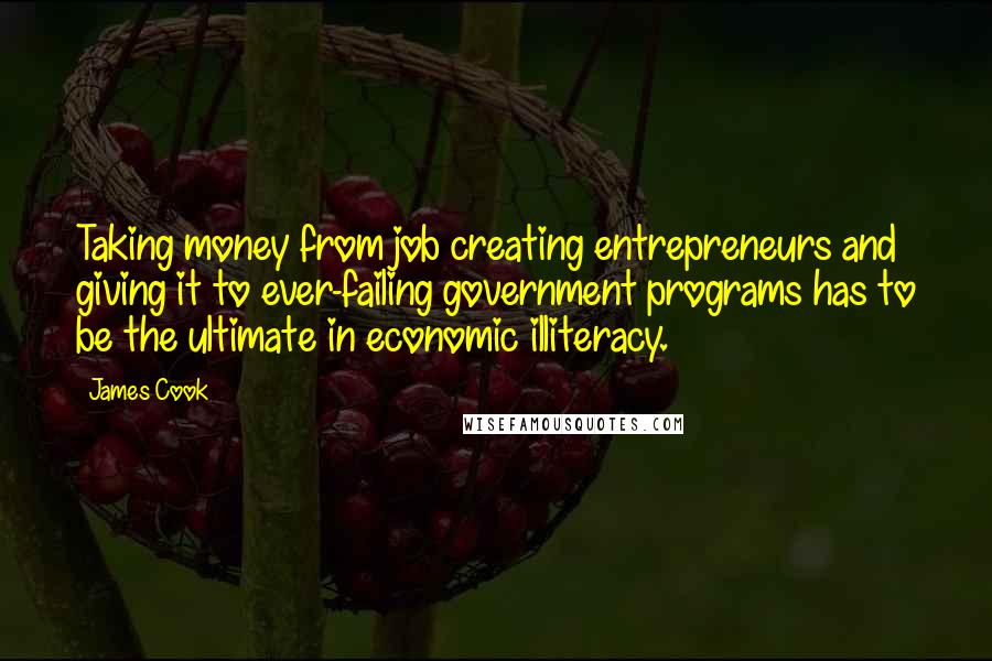 James Cook Quotes: Taking money from job creating entrepreneurs and giving it to ever-failing government programs has to be the ultimate in economic illiteracy.