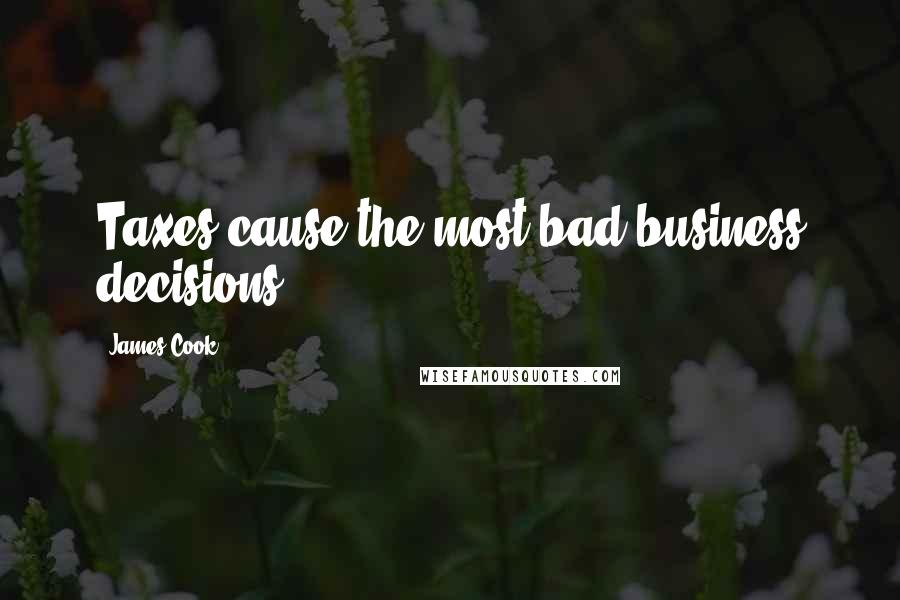 James Cook Quotes: Taxes cause the most bad business decisions.